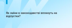 Як зміни в законодавстві вплинуть на відпустки